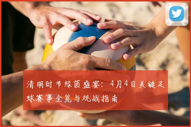 清明时节绿茵盛宴：4月4日关键足球赛事全览与观战指南
