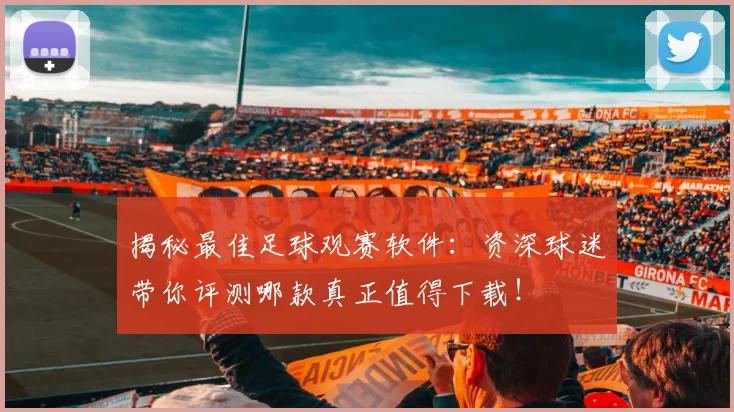 揭秘最佳足球观赛软件:资深球迷带你评测哪款真正值得下载!
