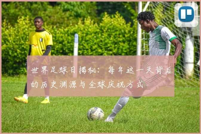 世界足球日揭秘：每年这一天背后的历史渊源与全球庆祝方式