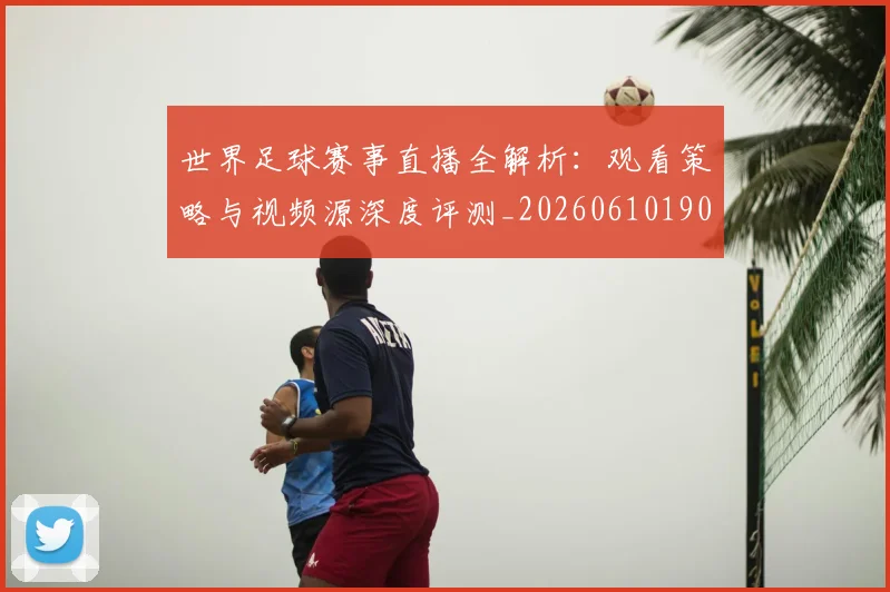 世界足球赛事直播全解析：观看策略与视频源深度评测_20260610190210