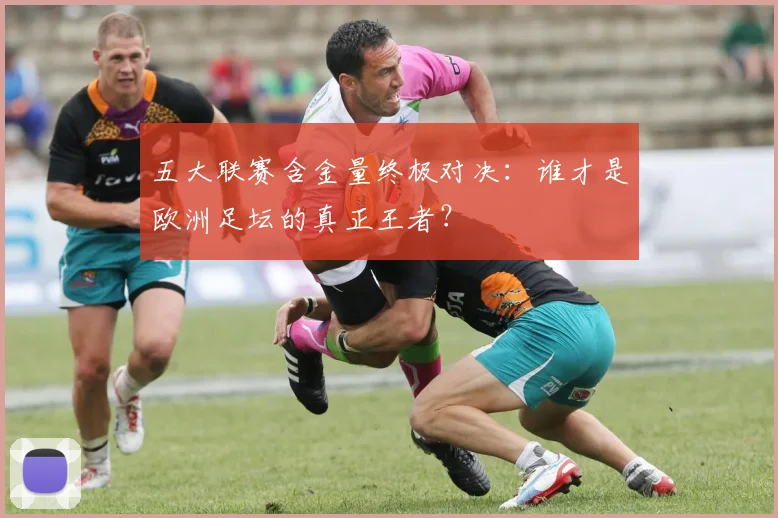 五大联赛含金量终极对决：谁才是欧洲足坛的真正王者？