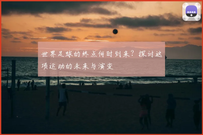世界足球的终点何时到来？探讨这项运动的未来与演变