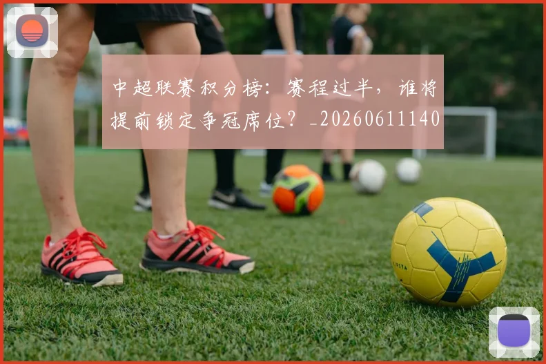 中超联赛积分榜：赛程过半，谁将提前锁定争冠席位？_20260611140851