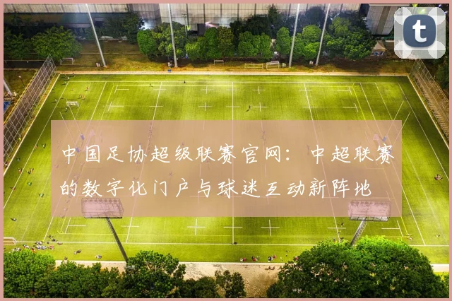 中国足协超级联赛官网:中超联赛的数字化门户与球迷互动新阵地