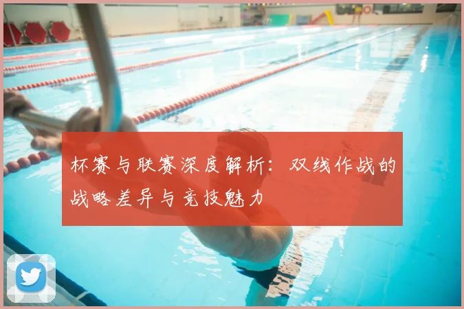 杯赛与联赛深度解析:双线作战的战略差异与竞技魅力
