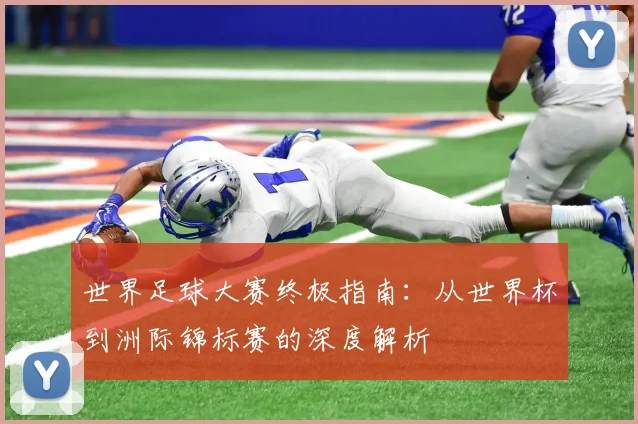 世界足球大赛终极指南：从世界杯到洲际锦标赛的深度解析