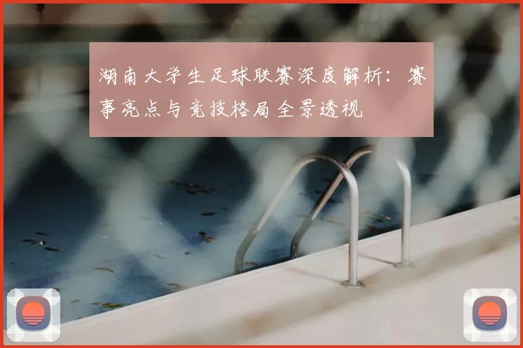 湖南大学生足球联赛深度解析：赛事亮点与竞技格局全景透视