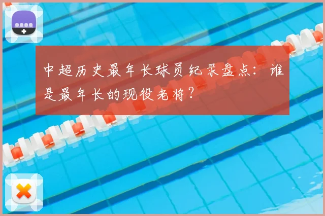 中超历史最年长球员纪录盘点：谁是最年长的现役老将？