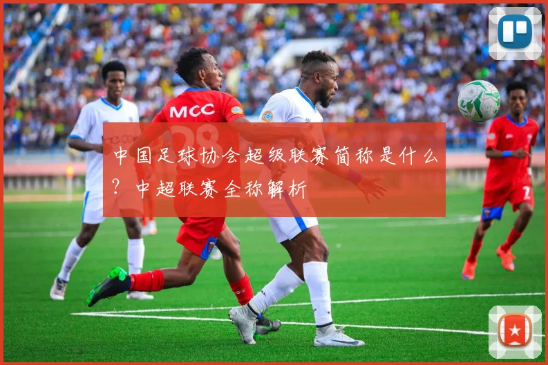 中国足球协会超级联赛简称是什么?中超联赛全称解析