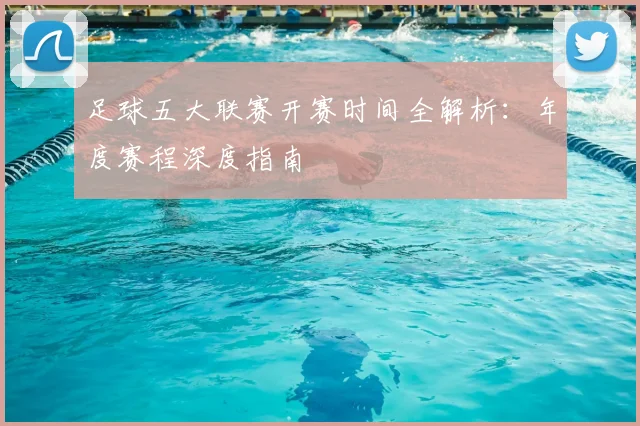 足球五大联赛开赛时间全解析：年度赛程深度指南