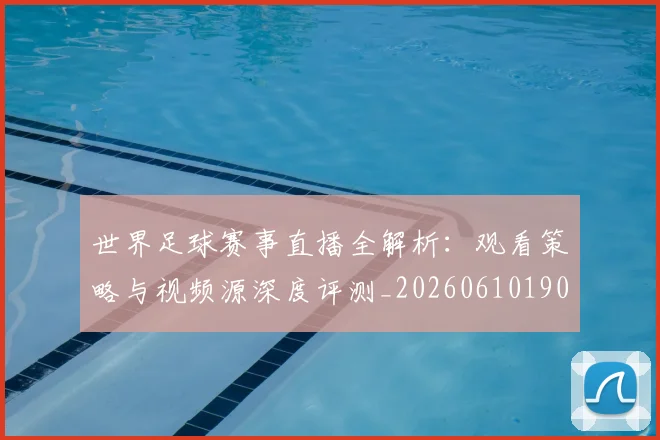 世界足球赛事直播全解析：观看策略与视频源深度评测_20260610190210