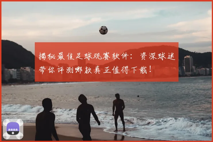 揭秘最佳足球观赛软件：资深球迷带你评测哪款真正值得下载！