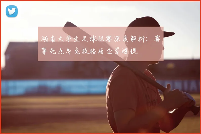 湖南大学生足球联赛深度解析:赛事亮点与竞技格局全景透视