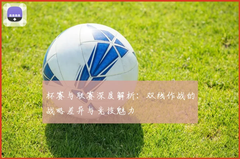 杯赛与联赛深度解析：双线作战的战略差异与竞技魅力