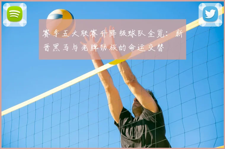 赛季五大联赛升降级球队全览：新晋黑马与老牌劲旅的命运交替