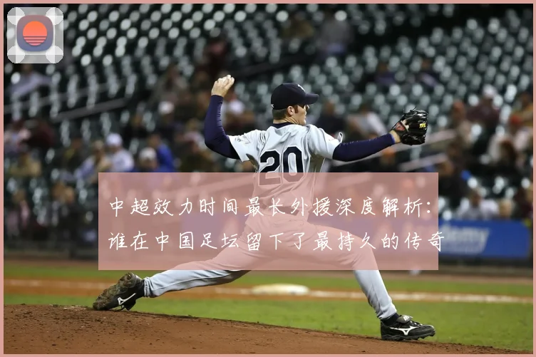 中超效力时间最长外援深度解析：谁在中国足坛留下了最持久的传奇足迹？_20260610190400