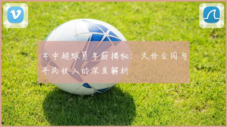 年中超球员年薪揭秘：天价合同与平民收入的深度解析