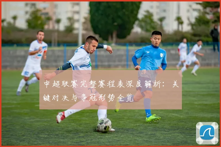 中超联赛完整赛程表深度解析：关键对决与争冠形势全览