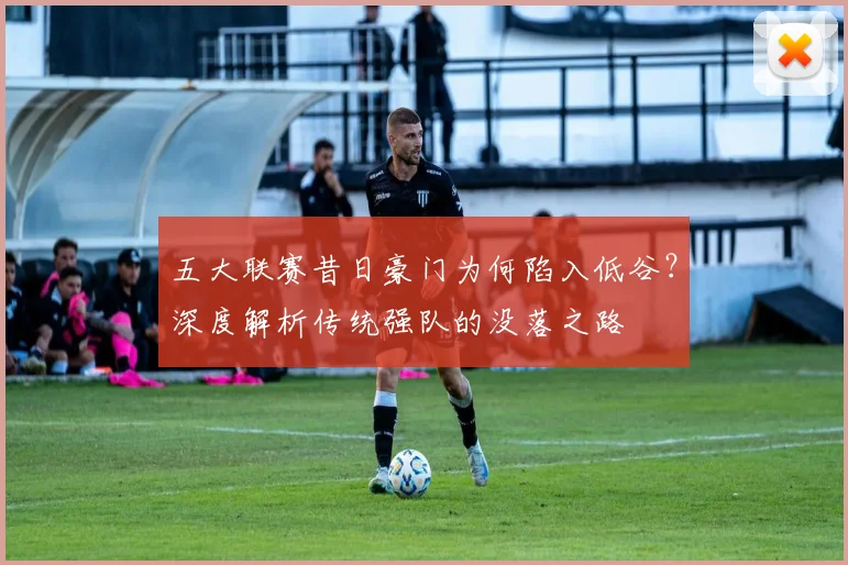 五大联赛昔日豪门为何陷入低谷?深度解析传统强队的没落之路