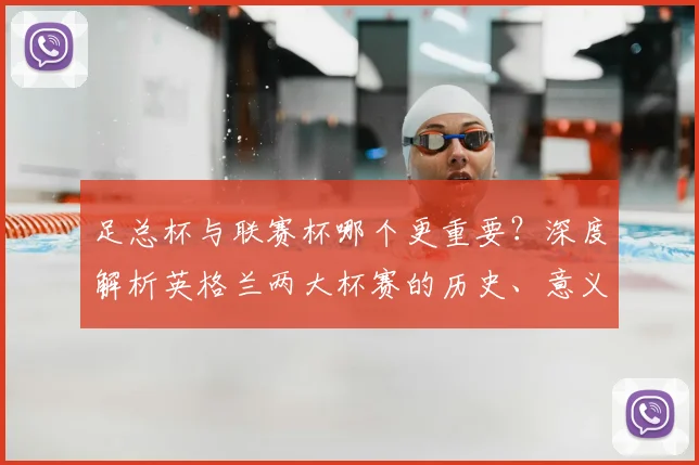 足总杯与联赛杯哪个更重要?深度解析英格兰两大杯赛的历史、意义与影响力