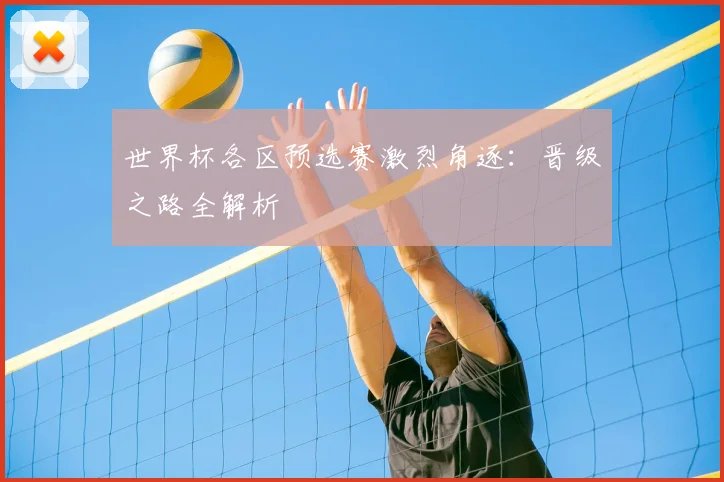 世界杯各区预选赛激烈角逐：晋级之路全解析