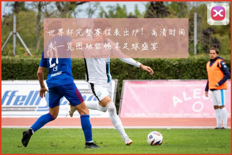 世界杯完整赛程表出炉!高清时间表一览图助你畅享足球盛宴
