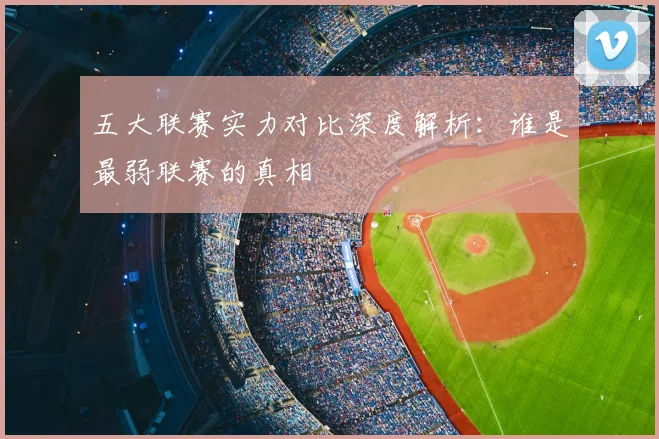 五大联赛实力对比深度解析：谁是最弱联赛的真相