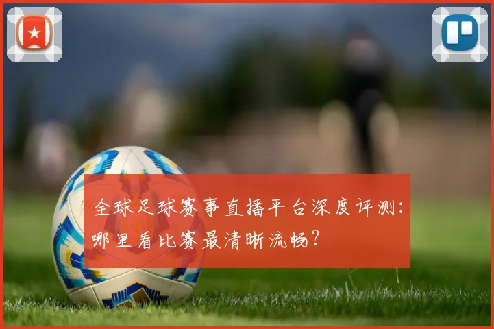 全球足球赛事直播平台深度评测：哪里看比赛最清晰流畅？