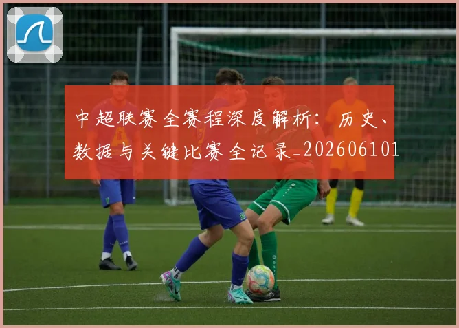 中超联赛全赛程深度解析:历史、数据与关键比赛全记录_20260610190517