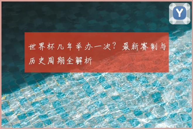 世界杯几年举办一次？最新赛制与历史周期全解析