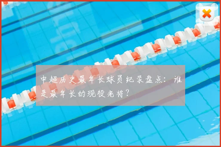 中超历史最年长球员纪录盘点：谁是最年长的现役老将？