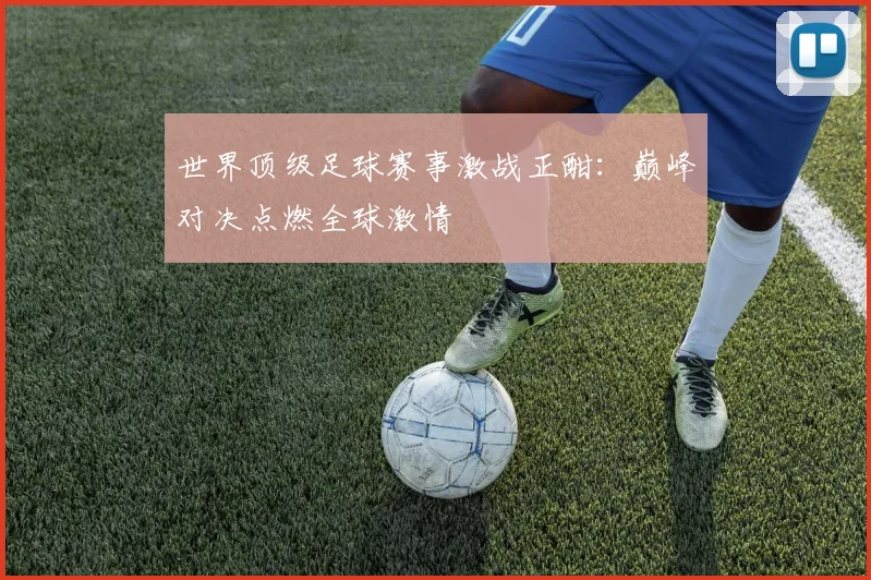 世界顶级足球赛事激战正酣：巅峰对决点燃全球激情