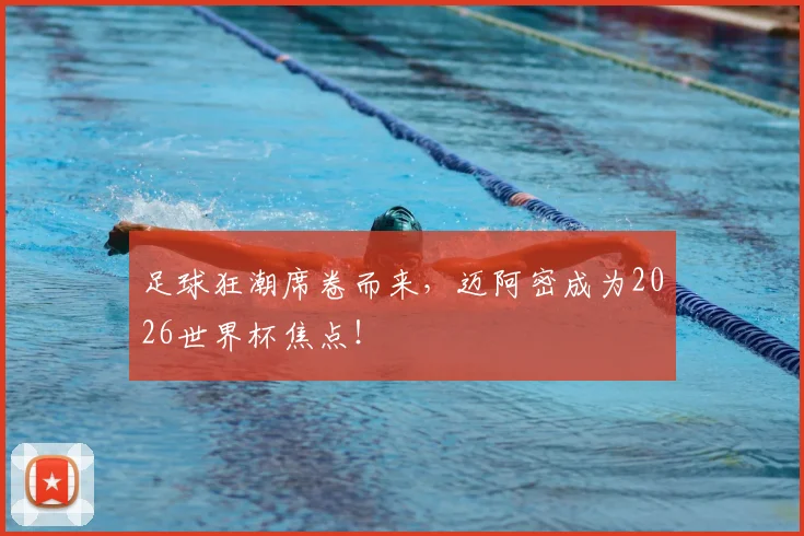 足球狂潮席卷而来,迈阿密成为2026世界杯焦点!