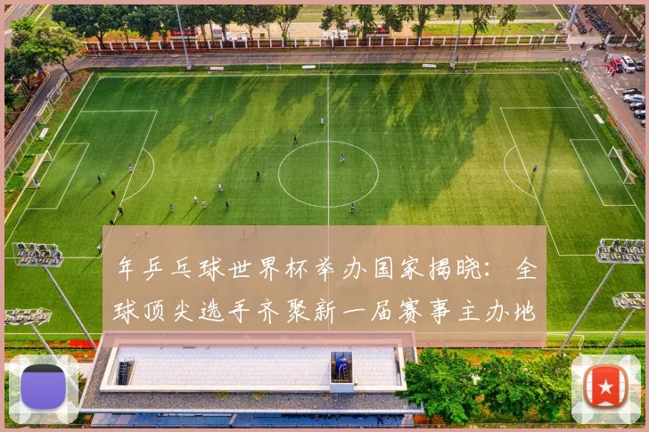 年乒乓球世界杯举办国家揭晓：全球顶尖选手齐聚新一届赛事主办地
