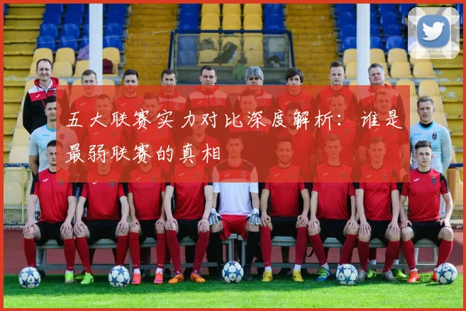 五大联赛实力对比深度解析:谁是最弱联赛的真相