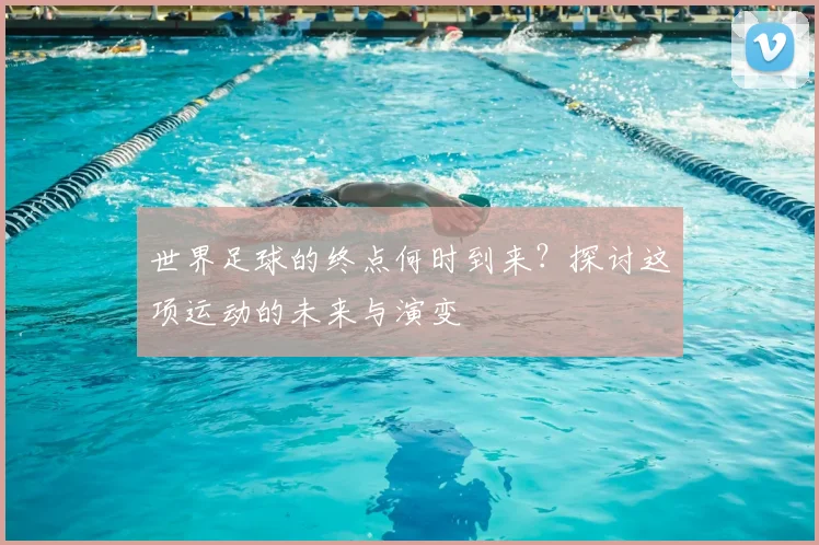 世界足球的终点何时到来？探讨这项运动的未来与演变