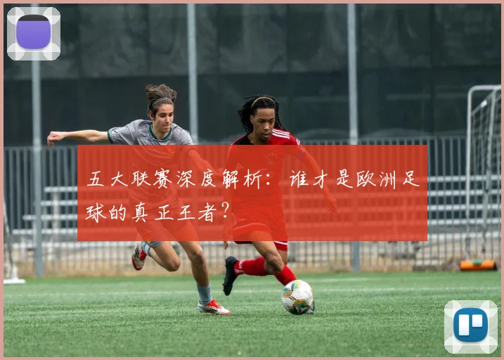 五大联赛深度解析：谁才是欧洲足球的真正王者？
