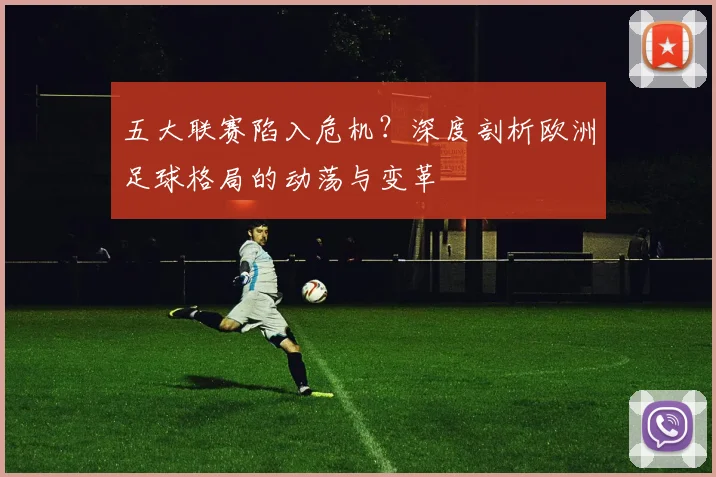 五大联赛陷入危机？深度剖析欧洲足球格局的动荡与变革