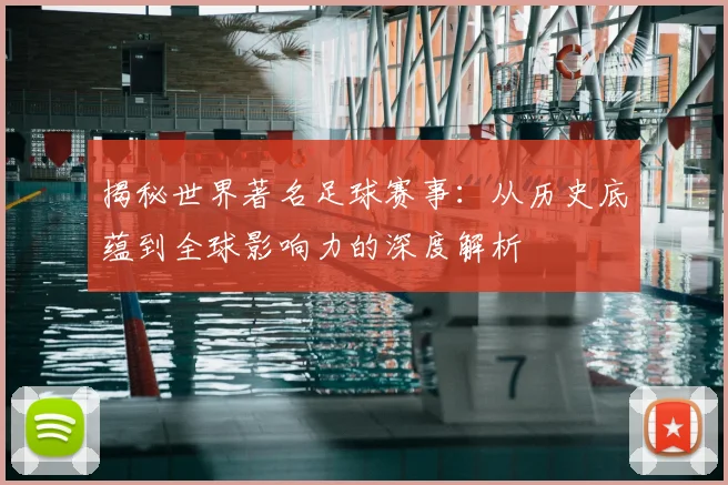 揭秘世界著名足球赛事:从历史底蕴到全球影响力的深度解析