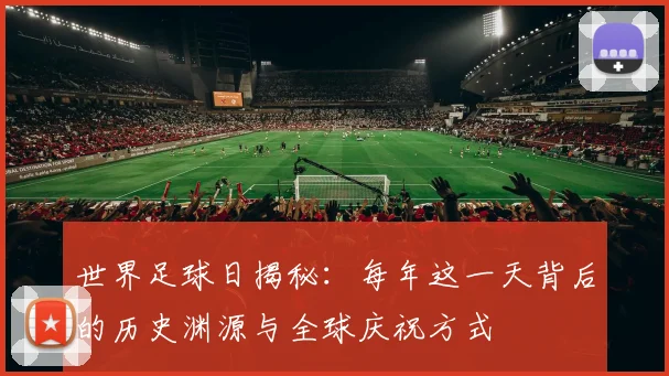 世界足球日揭秘：每年这一天背后的历史渊源与全球庆祝方式