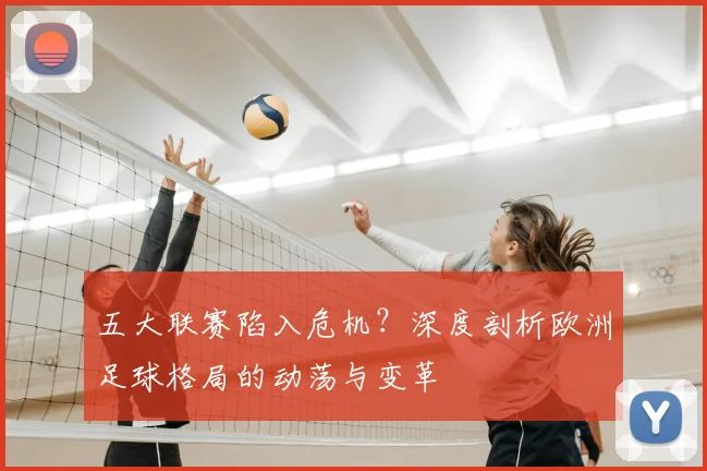 五大联赛陷入危机？深度剖析欧洲足球格局的动荡与变革