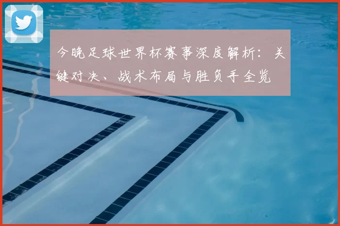 今晚足球世界杯赛事深度解析:关键对决、战术布局与胜负手全览