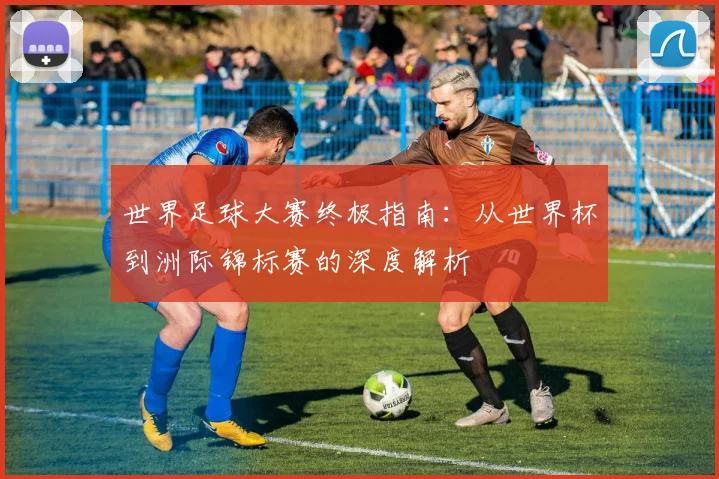 世界足球大赛终极指南：从世界杯到洲际锦标赛的深度解析