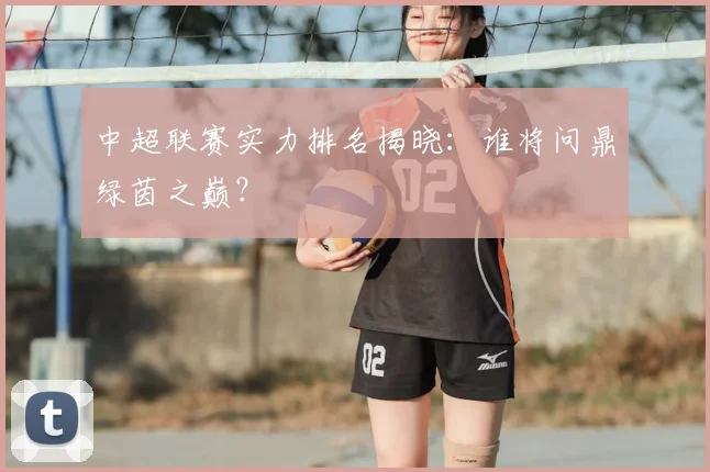 中超联赛实力排名揭晓：谁将问鼎绿茵之巅？